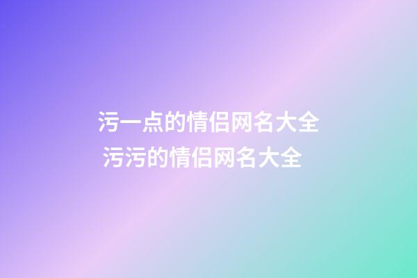 污一点的情侣网名大全 污污的情侣网名大全